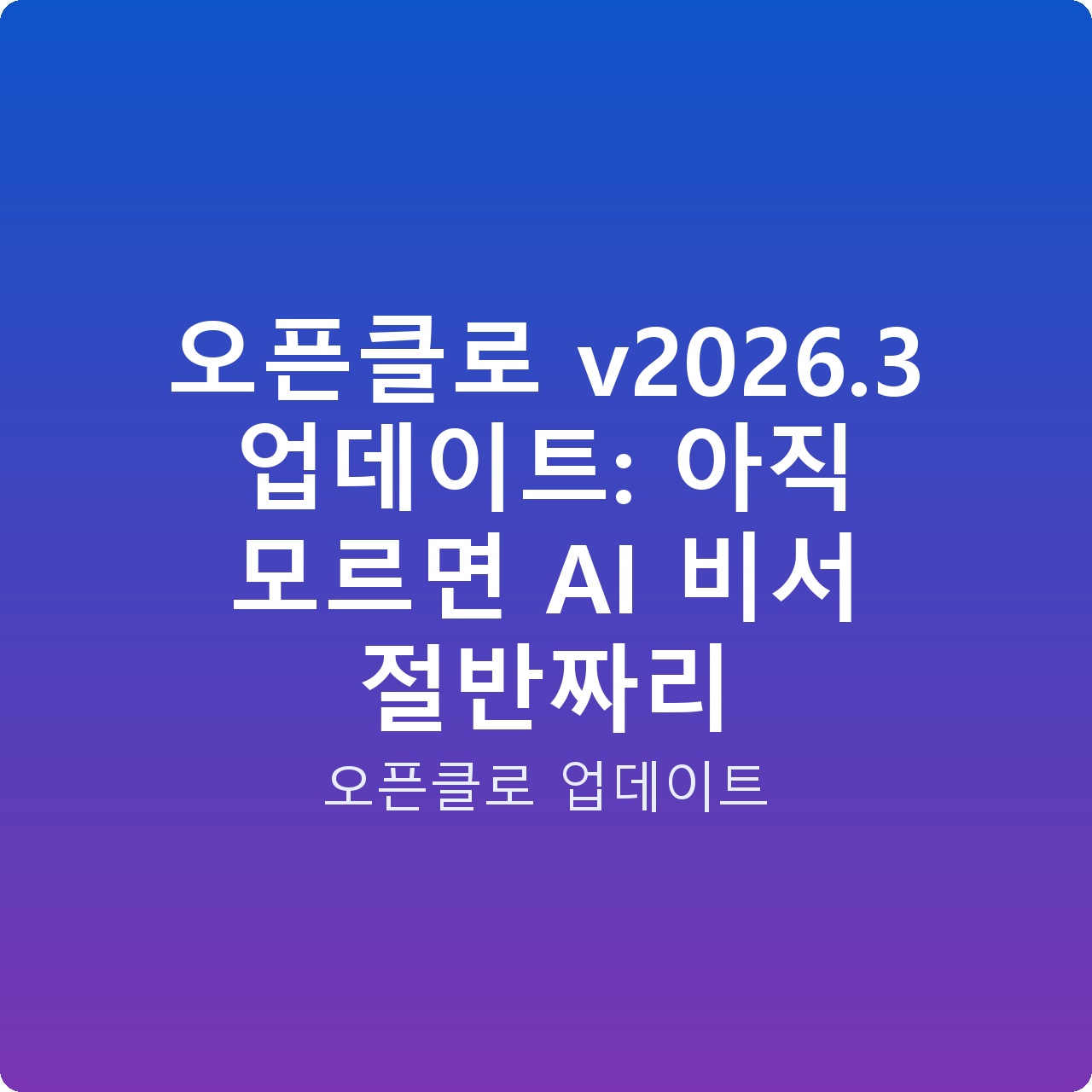 오픈클로 v2026.3 업데이트: 아직 모르면 AI 비서 절반짜리