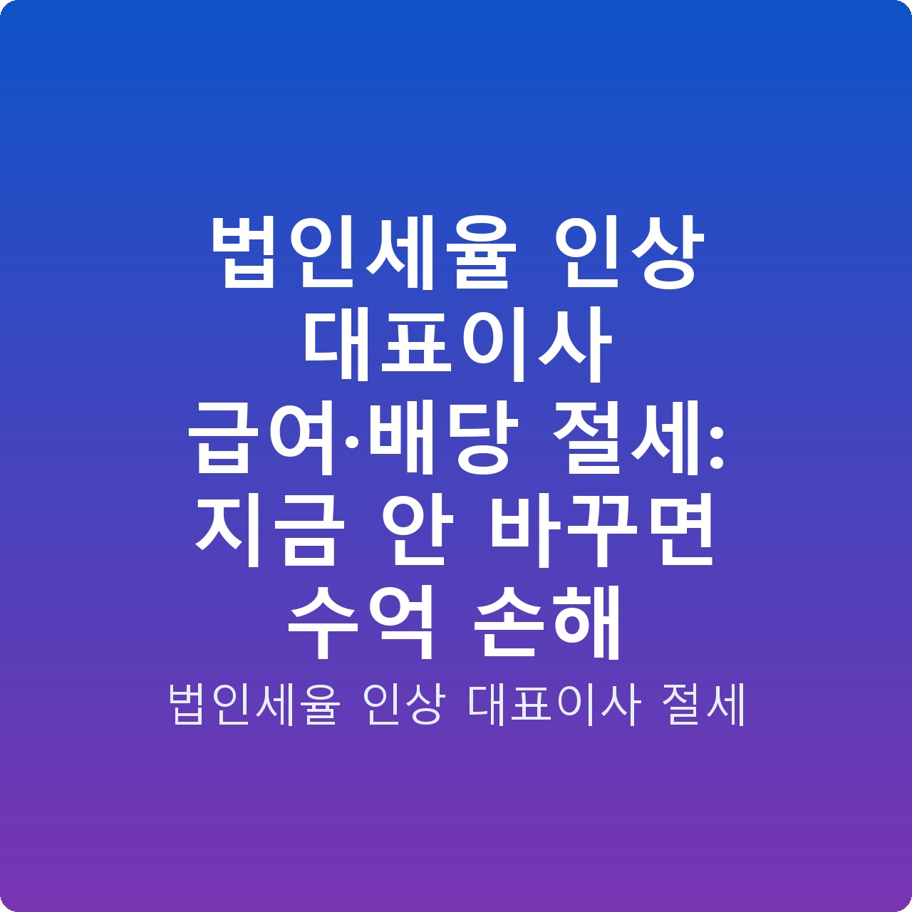 법인세율 인상 대표이사 급여·배당 절세: 지금 안 바꾸면 수억 손해