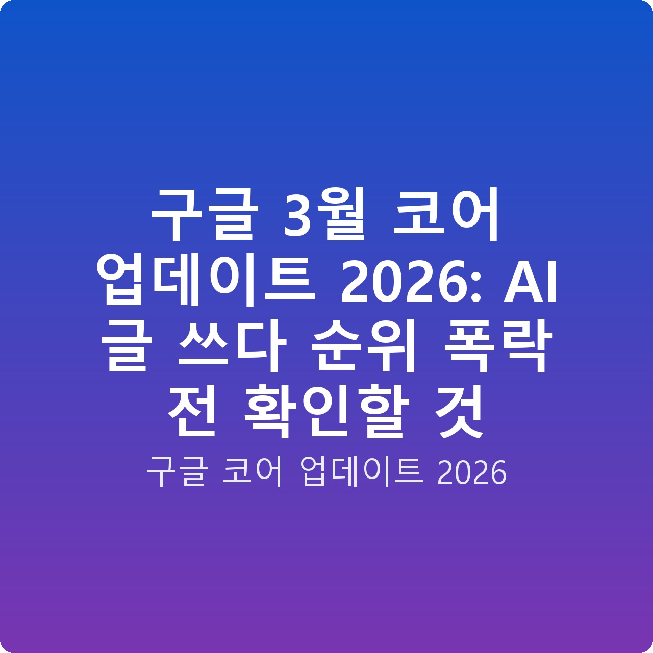 구글 3월 코어 업데이트 2026: AI 글 쓰다 순위 폭락 전 확인할 것