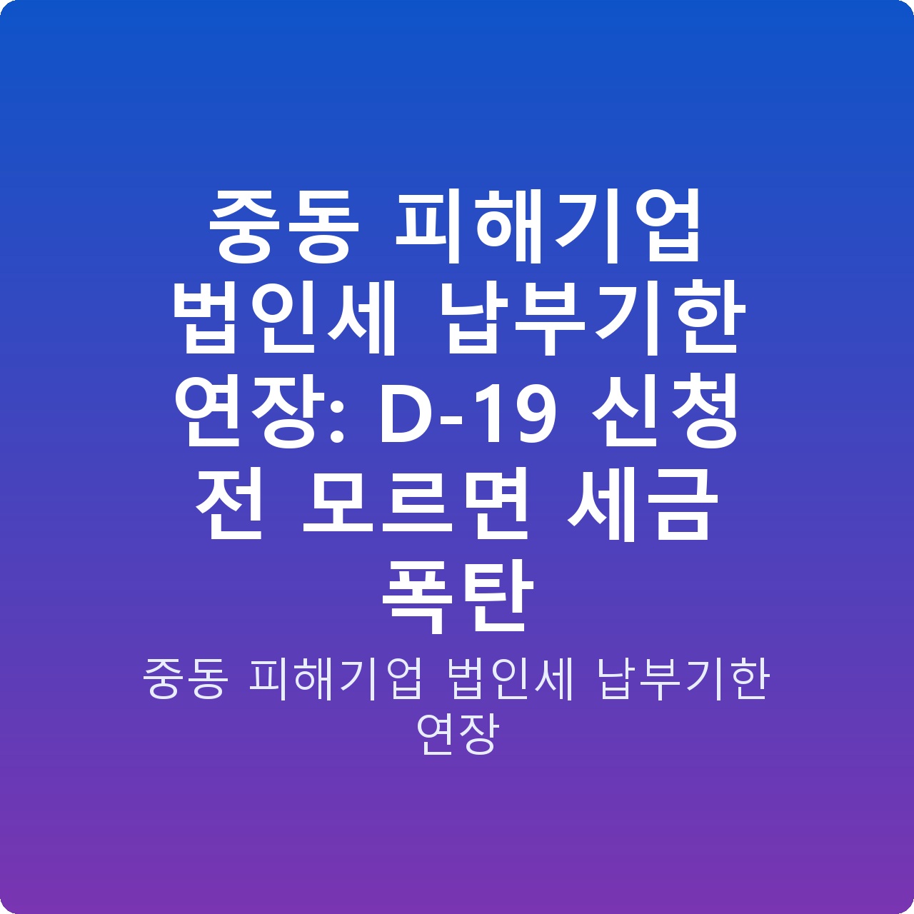 중동 피해기업 법인세 납부기한 연장: D-19 신청 전 모르면 세금 폭탄