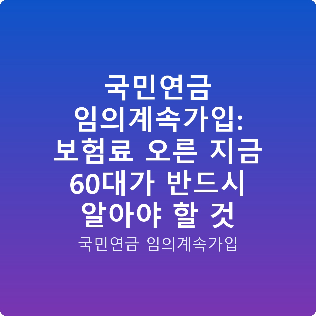 국민연금 임의계속가입: 보험료 오른 지금 60대가 반드시 알아야 할 것