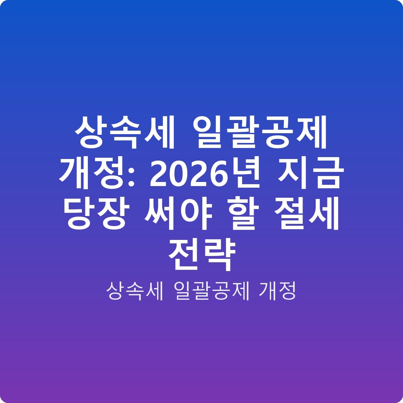 상속세 일괄공제 개정: 2026년 지금 당장 써야 할 절세 전략