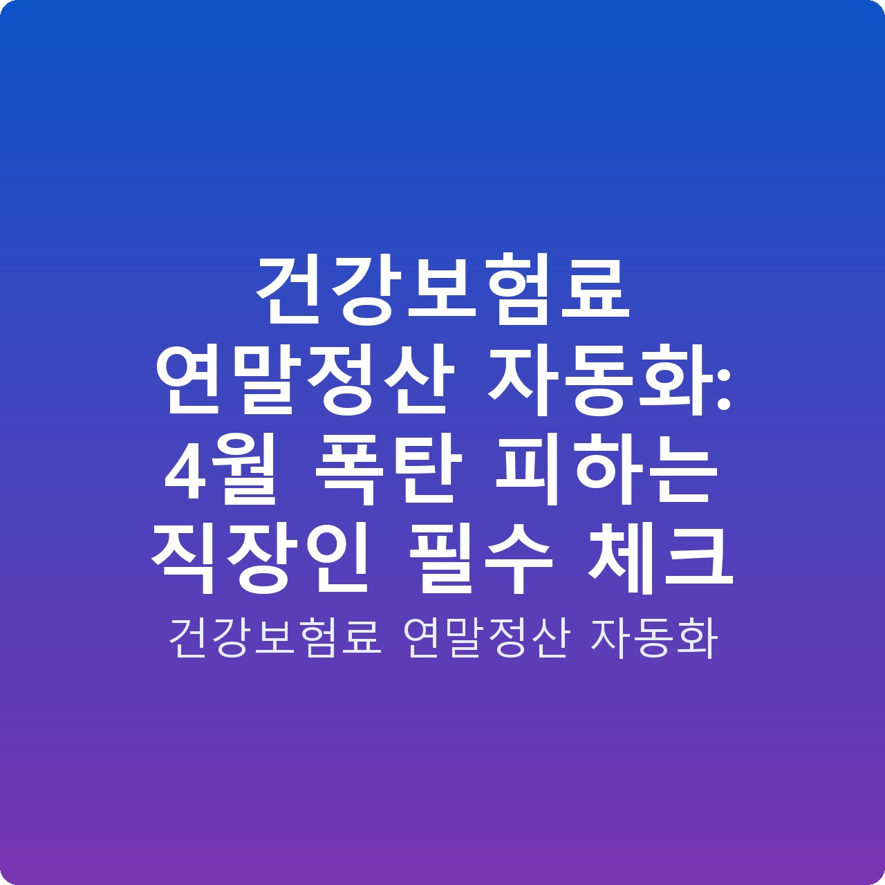 건강보험료 연말정산 자동화: 4월 폭탄 피하는 직장인 필수 체크