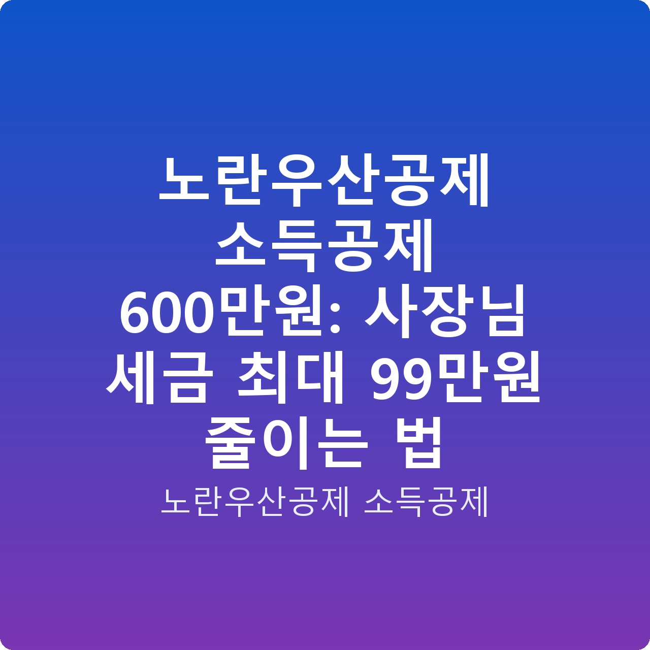 노란우산공제 소득공제 600만원: 사장님 세금 최대 99만원 줄이는 법