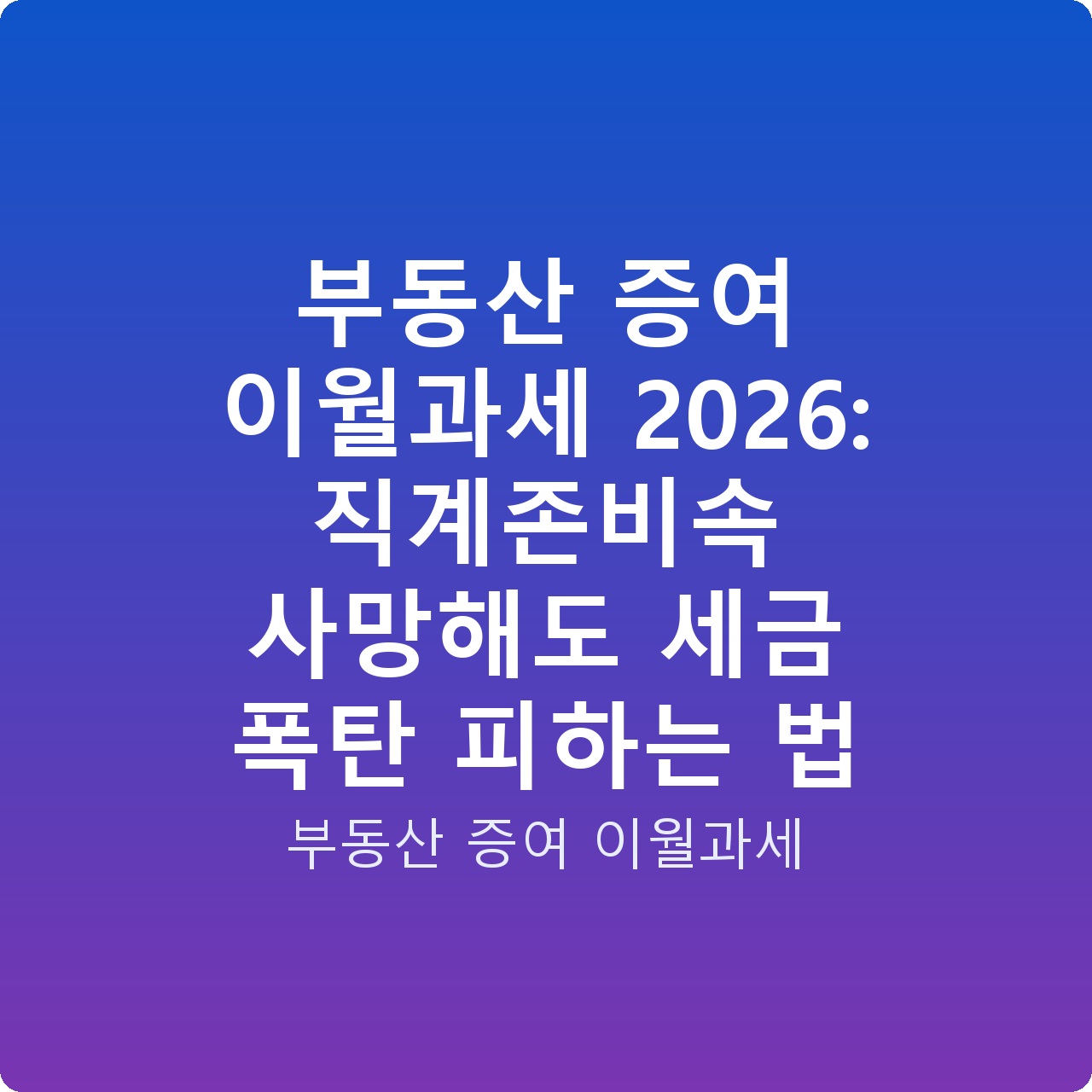 부동산 증여 이월과세 2026: 직계존비속 사망해도 세금 폭탄 피하는 법