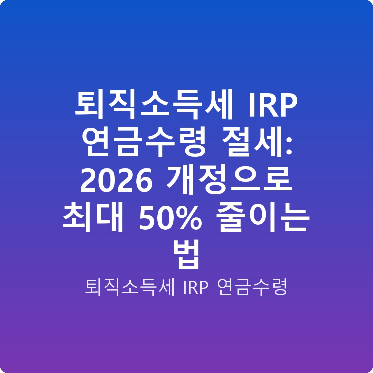 퇴직소득세 IRP 연금수령 절세: 2026 개정으로 최대 50% 줄이는 법