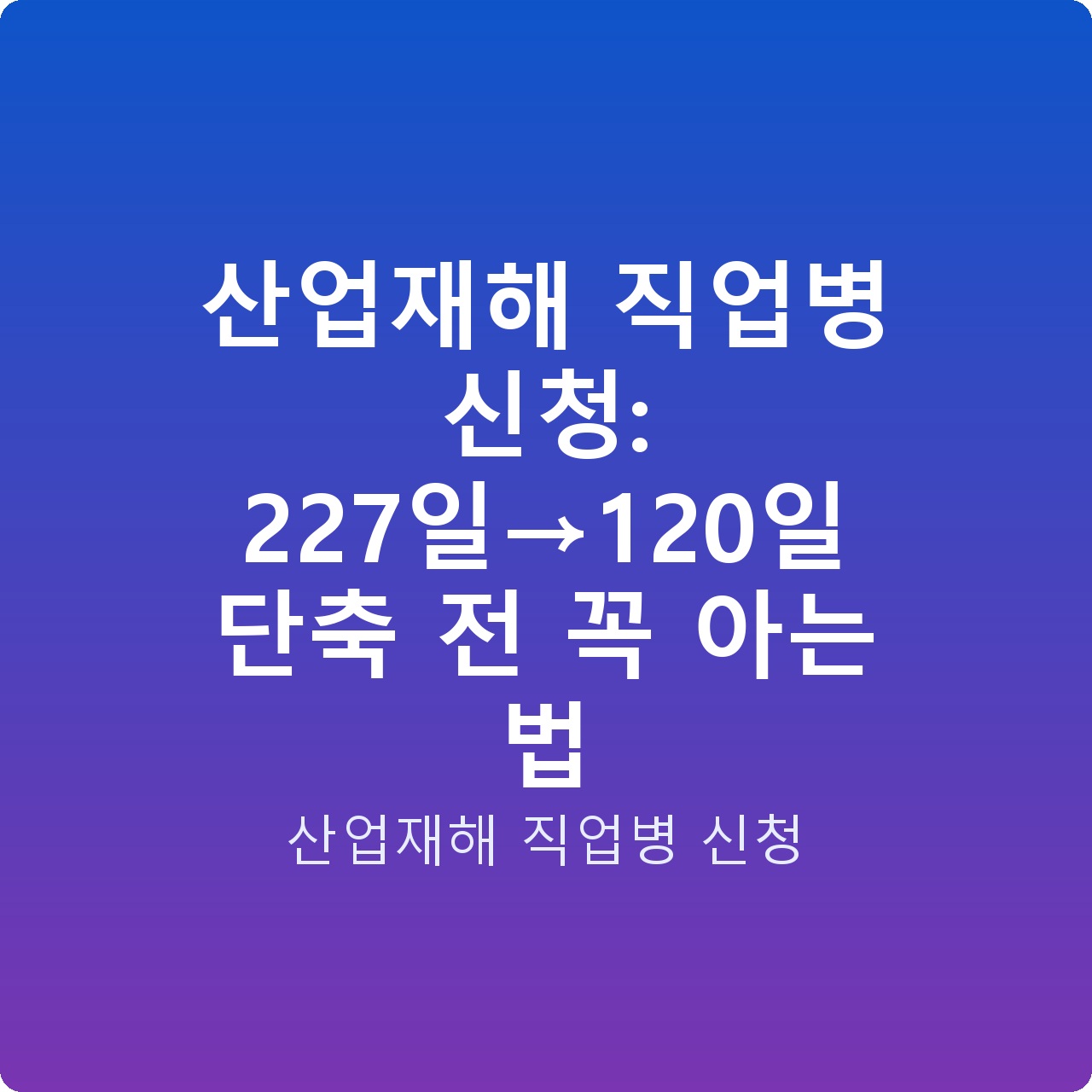 산업재해 직업병 신청: 227일→120일 단축 전 꼭 아는 법
