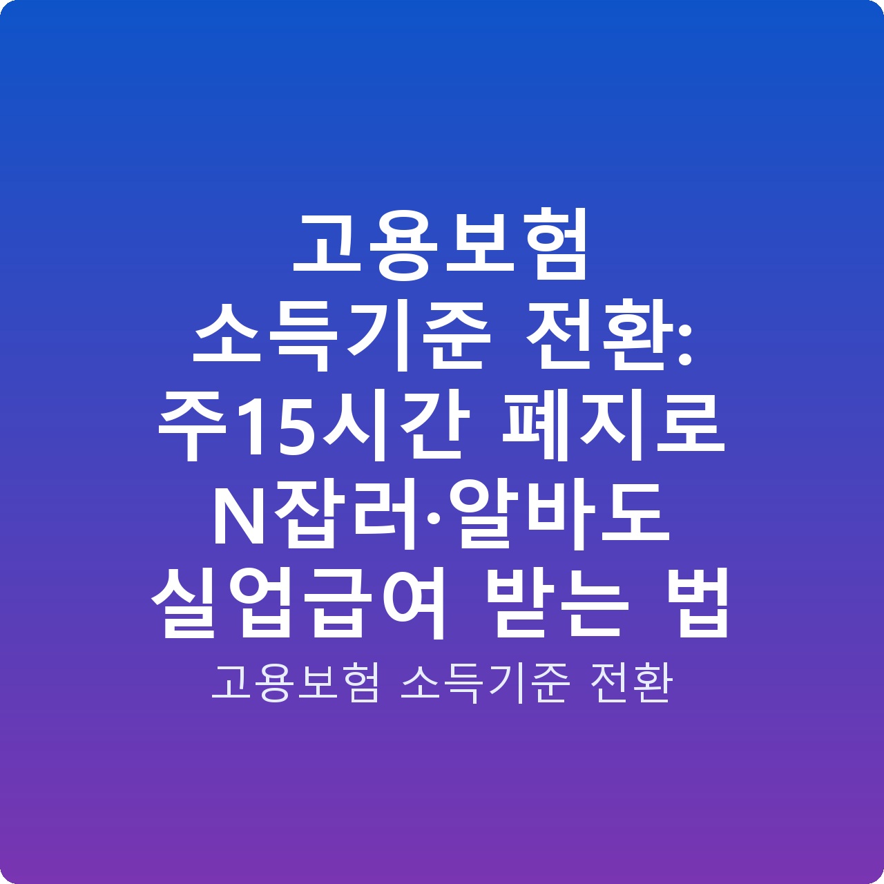 고용보험 소득기준 전환: 주15시간 폐지로 N잡러·알바도 실업급여 받는 법