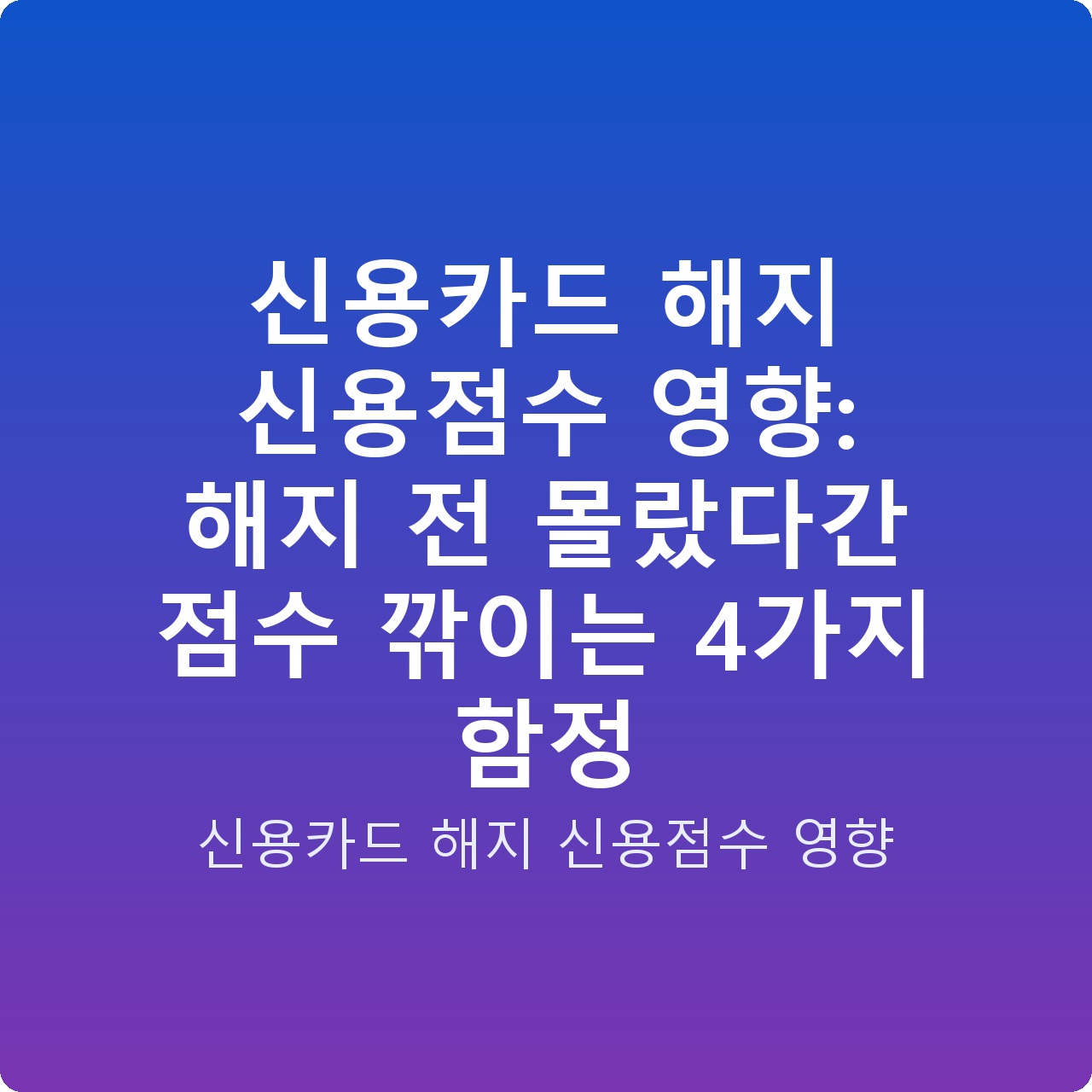 신용카드 해지 신용점수 영향: 해지 전 몰랐다간 점수 깎이는 4가지 함정