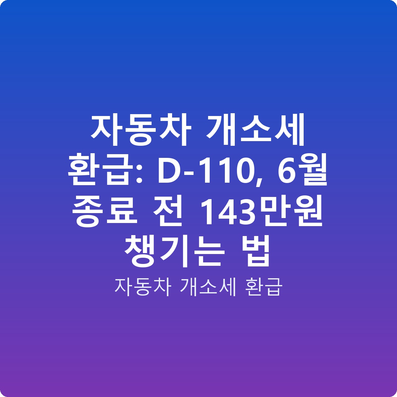 자동차 개소세 환급: D-110, 6월 종료 전 143만원 챙기는 법
