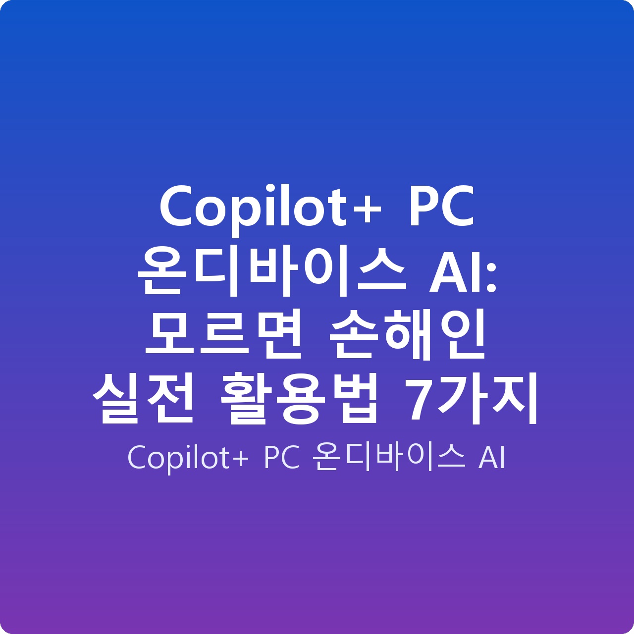 Copilot+ PC 온디바이스 AI: 모르면 손해인 실전 활용법 7가지