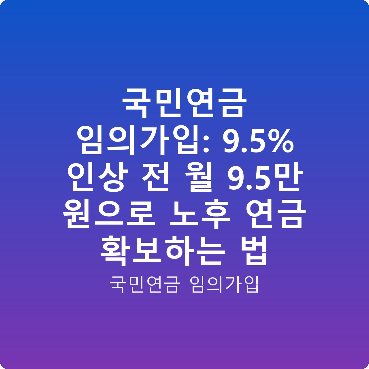 국민연금 임의가입: 9.5% 인상 전 월 9.5만 원으로 노후 연금 확보하는 법