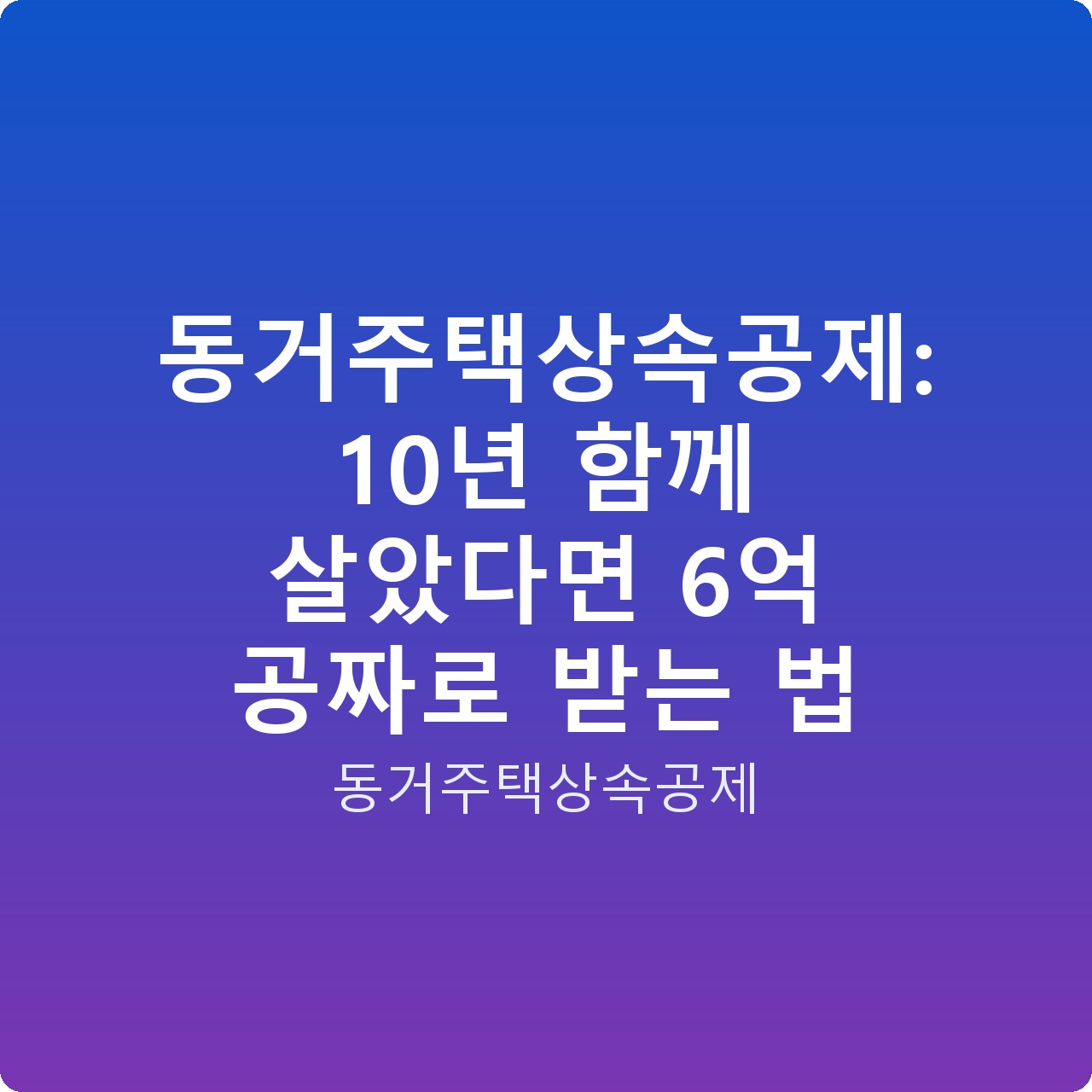 동거주택상속공제: 10년 함께 살았다면 6억 공짜로 받는 법
