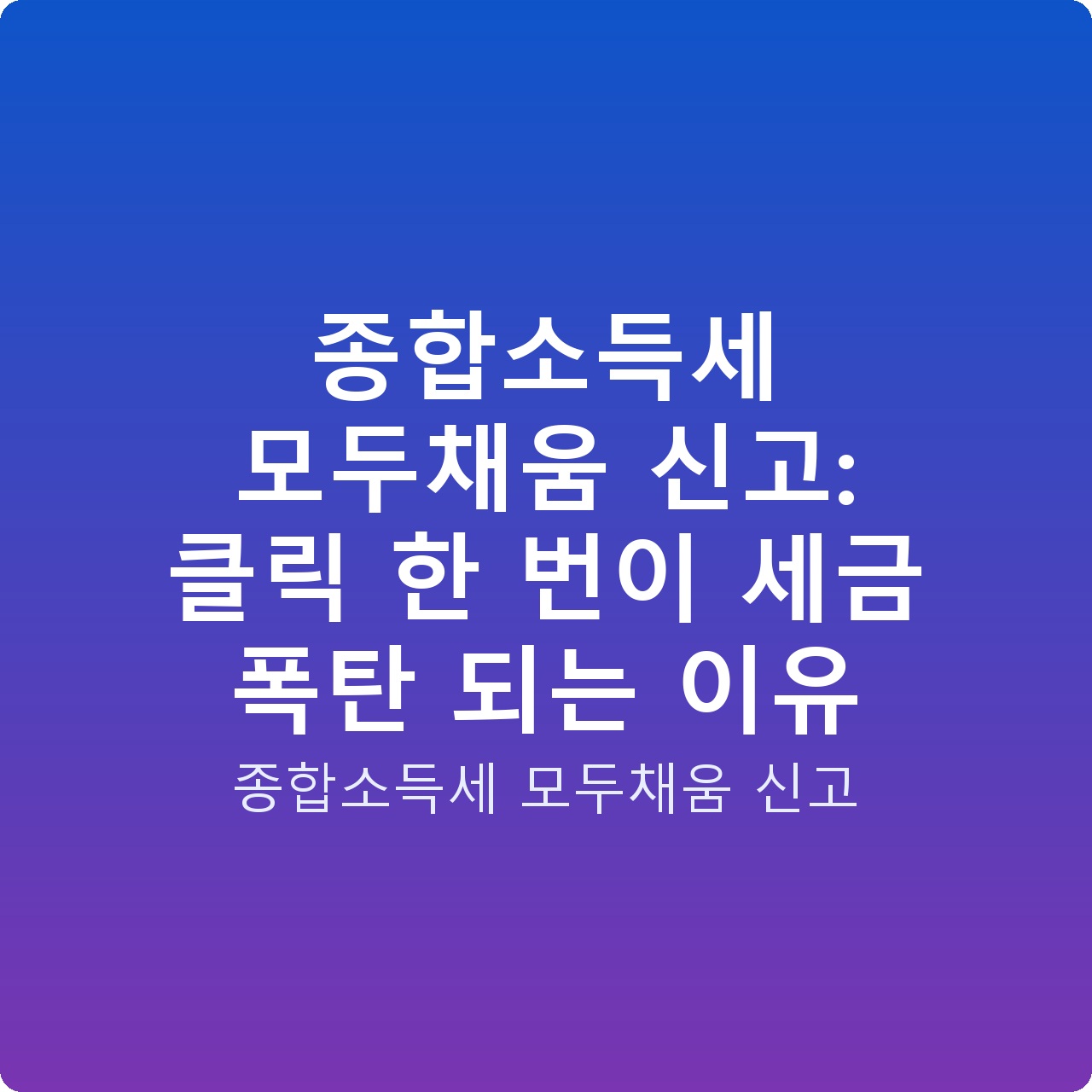 종합소득세 모두채움 신고: 클릭 한 번이 세금 폭탄 되는 이유