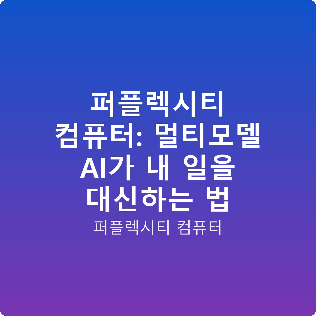 퍼플렉시티 컴퓨터: 멀티모델 AI가 내 일을 대신하는 법