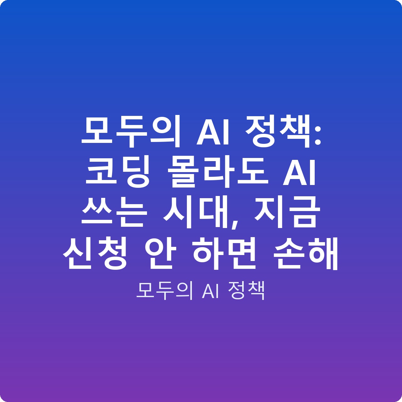 모두의 AI 정책: 코딩 몰라도 AI 쓰는 시대, 지금 신청 안 하면 손해
