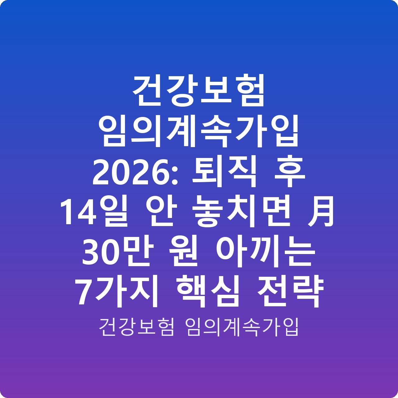 건강보험 임의계속가입 2026: 퇴직 후 14일 안 놓치면 月 30만 원 아끼는 7가지 핵심 전략