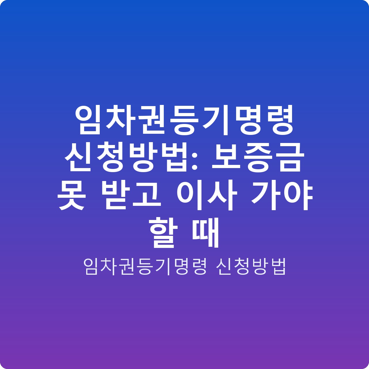 임차권등기명령 신청방법: 보증금 못 받고 이사 가야 할 때