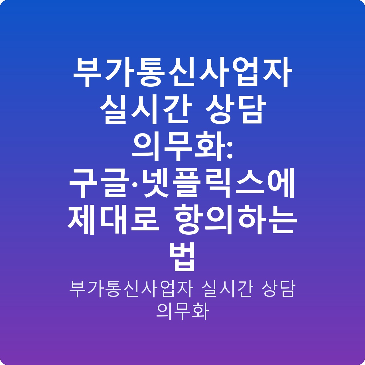 부가통신사업자 실시간 상담 의무화: 구글·넷플릭스에 제대로 항의하는 법