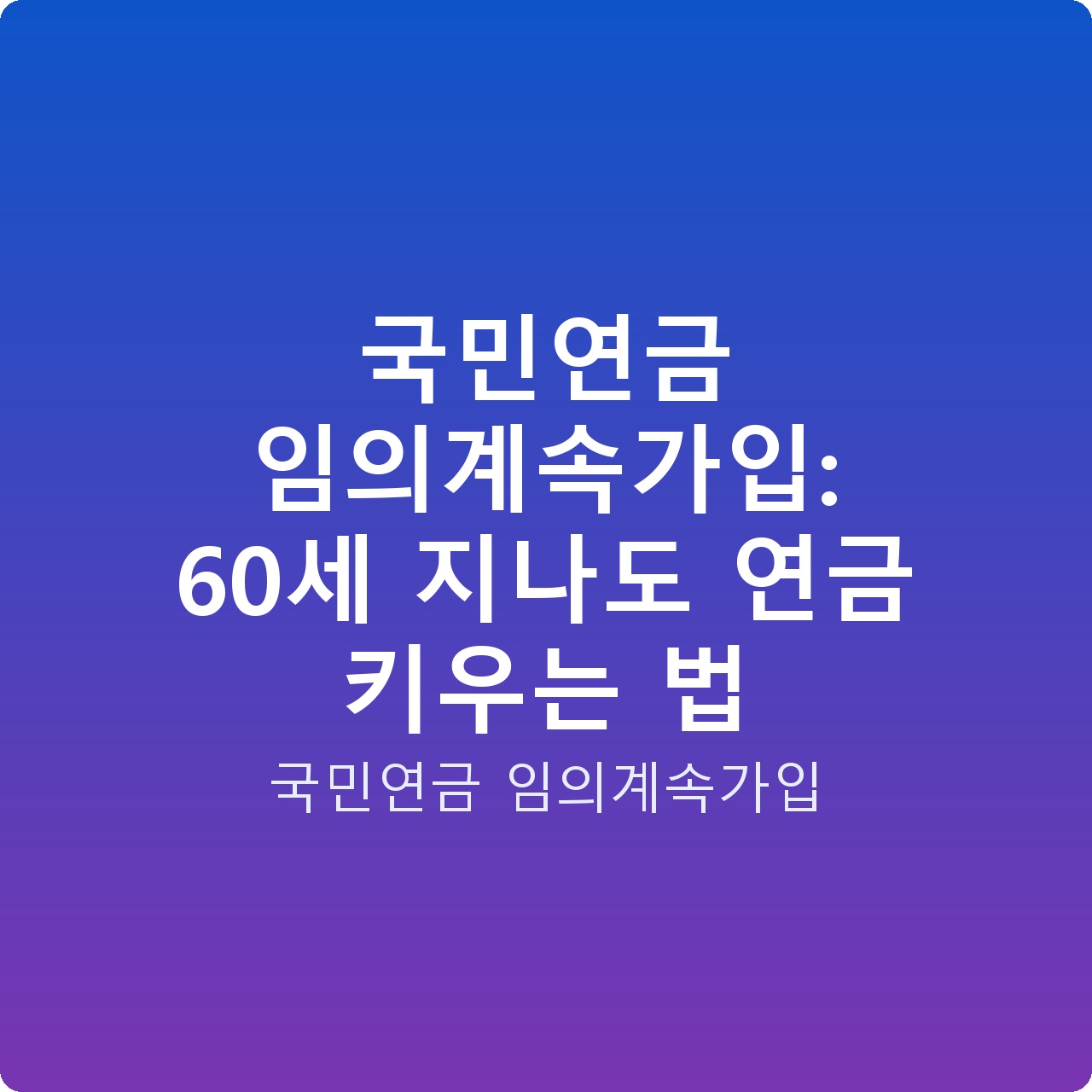 국민연금 임의계속가입: 60세 지나도 연금 키우는 법
