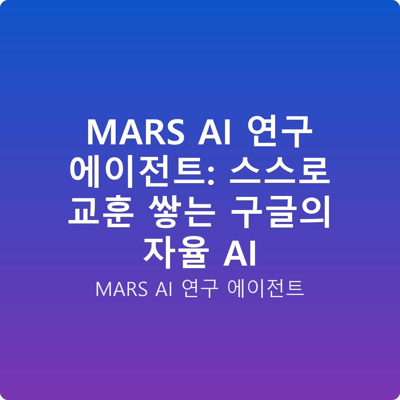 MARS AI 연구 에이전트: 스스로 교훈 쌓는 구글의 자율 AI