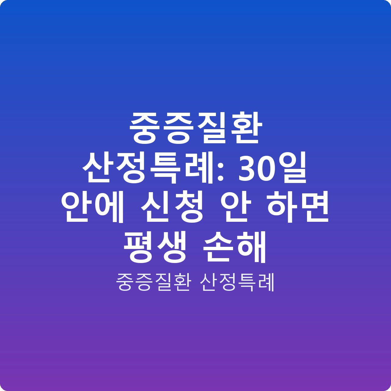 중증질환 산정특례: 30일 안에 신청 안 하면 평생 손해