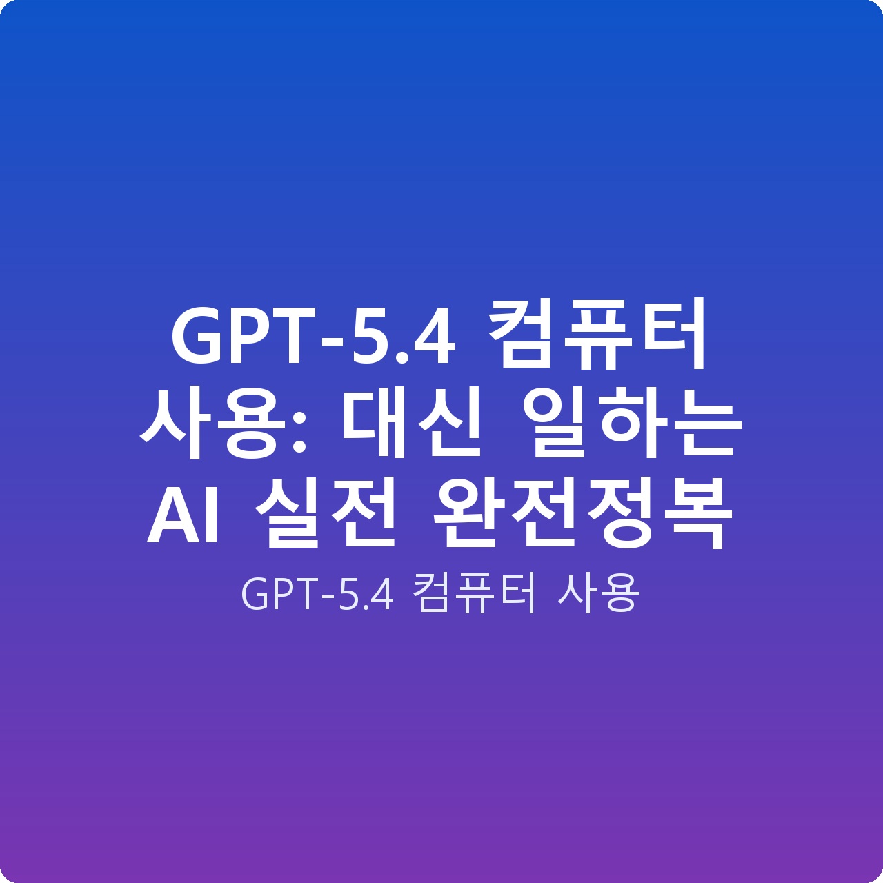 GPT-5.4 컴퓨터 사용: 대신 일하는 AI 실전 완전정복