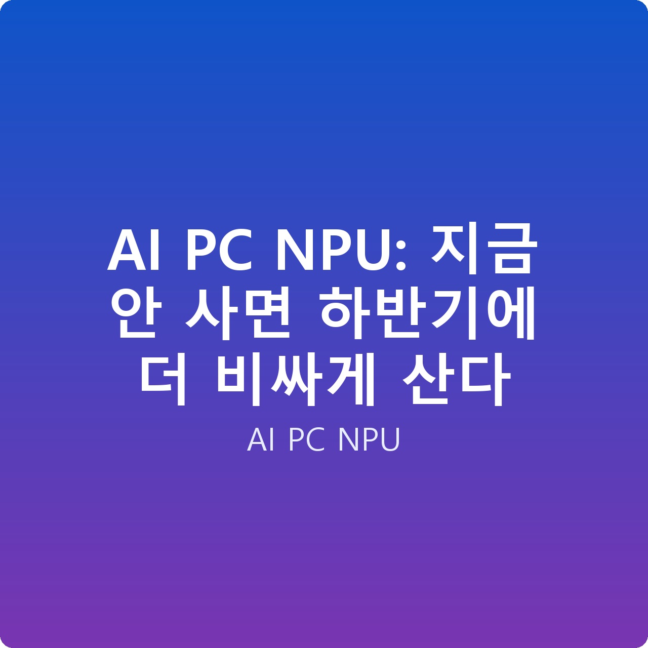 AI PC NPU: 지금 안 사면 하반기에 더 비싸게 산다