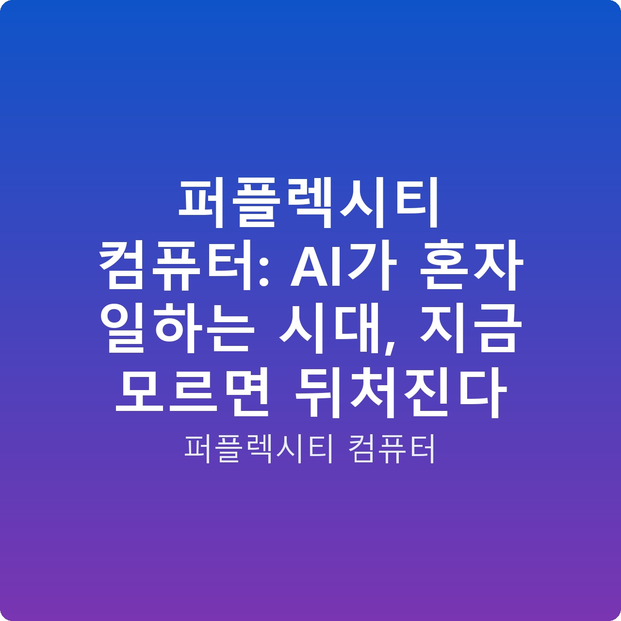 퍼플렉시티 컴퓨터: AI가 혼자 일하는 시대, 지금 모르면 뒤처진다