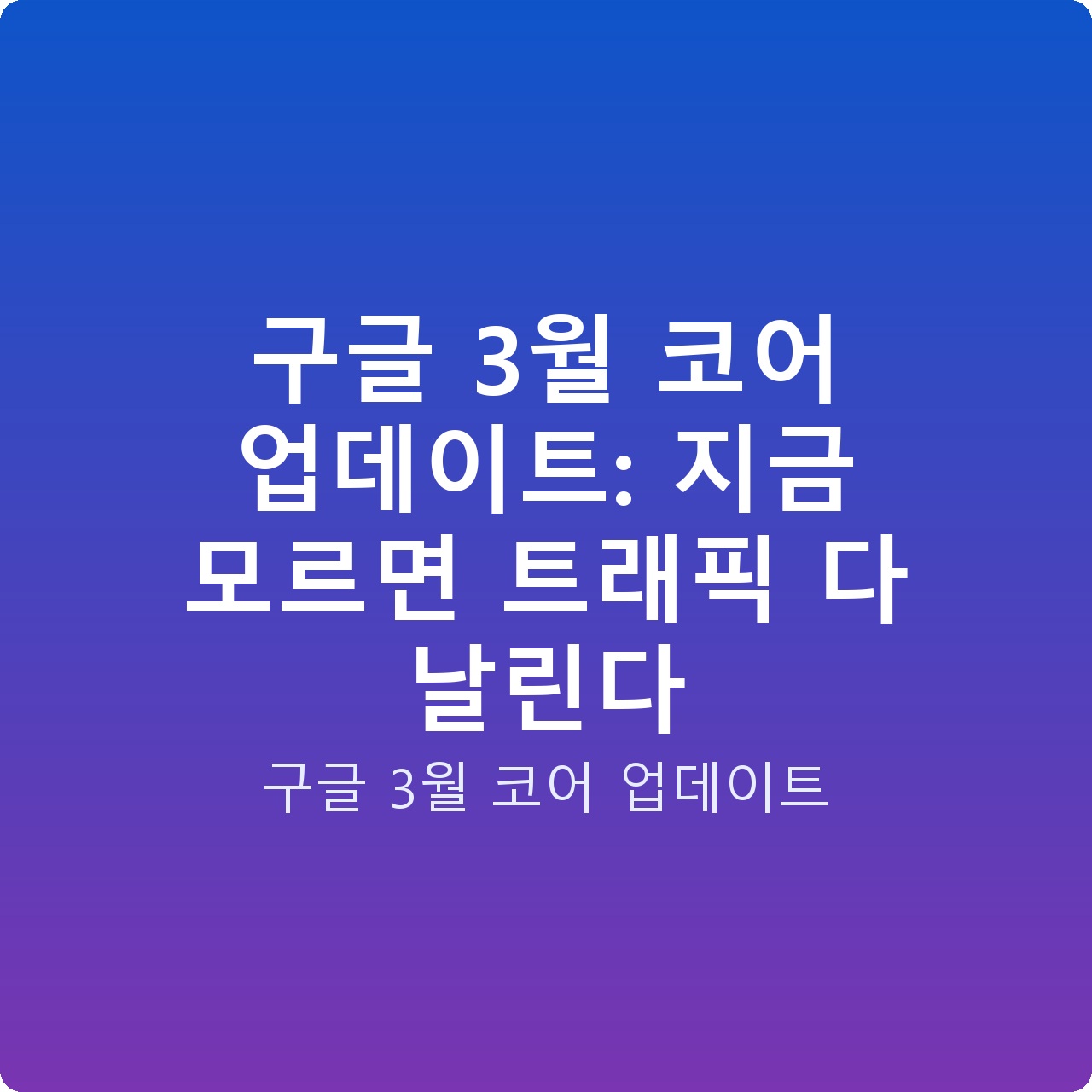 구글 3월 코어 업데이트: 지금 모르면 트래픽 다 날린다