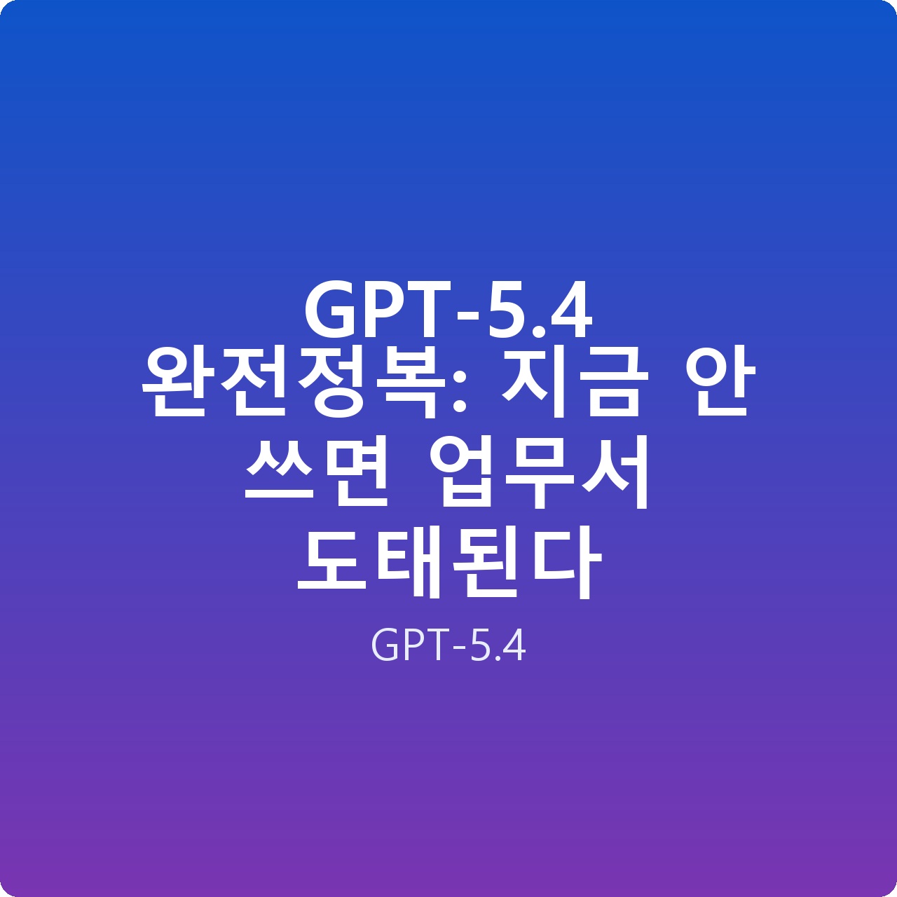 GPT-5.4 완전정복: 지금 안 쓰면 업무서 도태된다