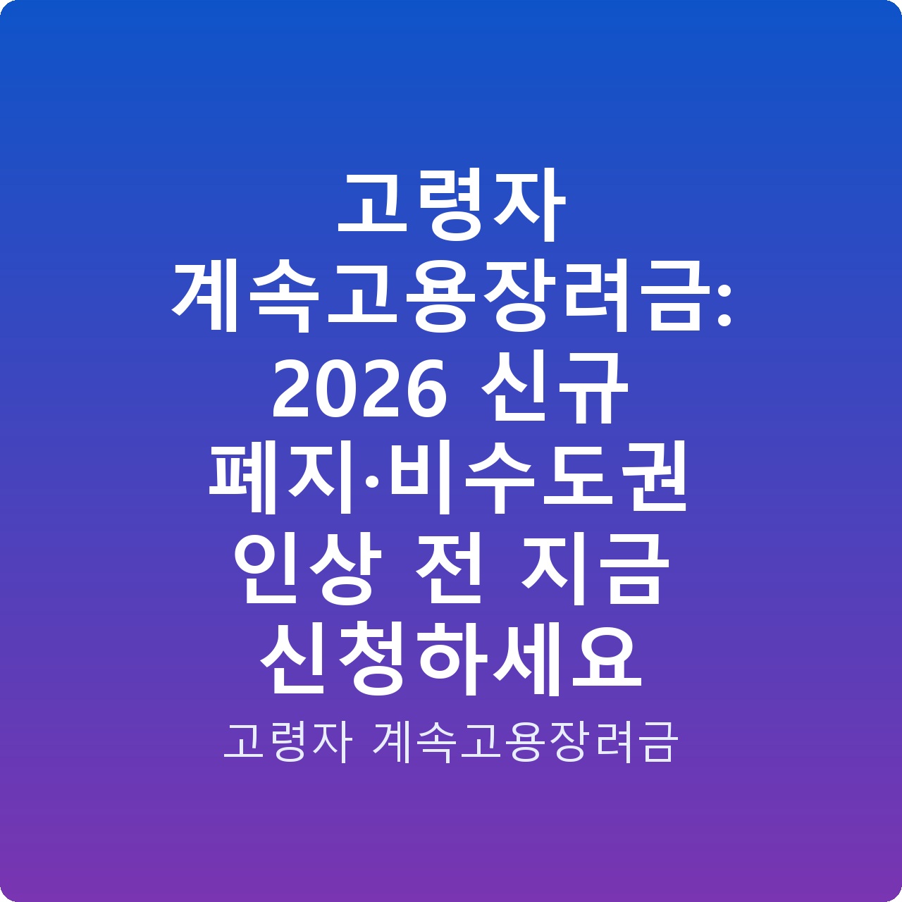 고령자 계속고용장려금: 2026 신규 폐지·비수도권 인상 전 지금 신청하세요