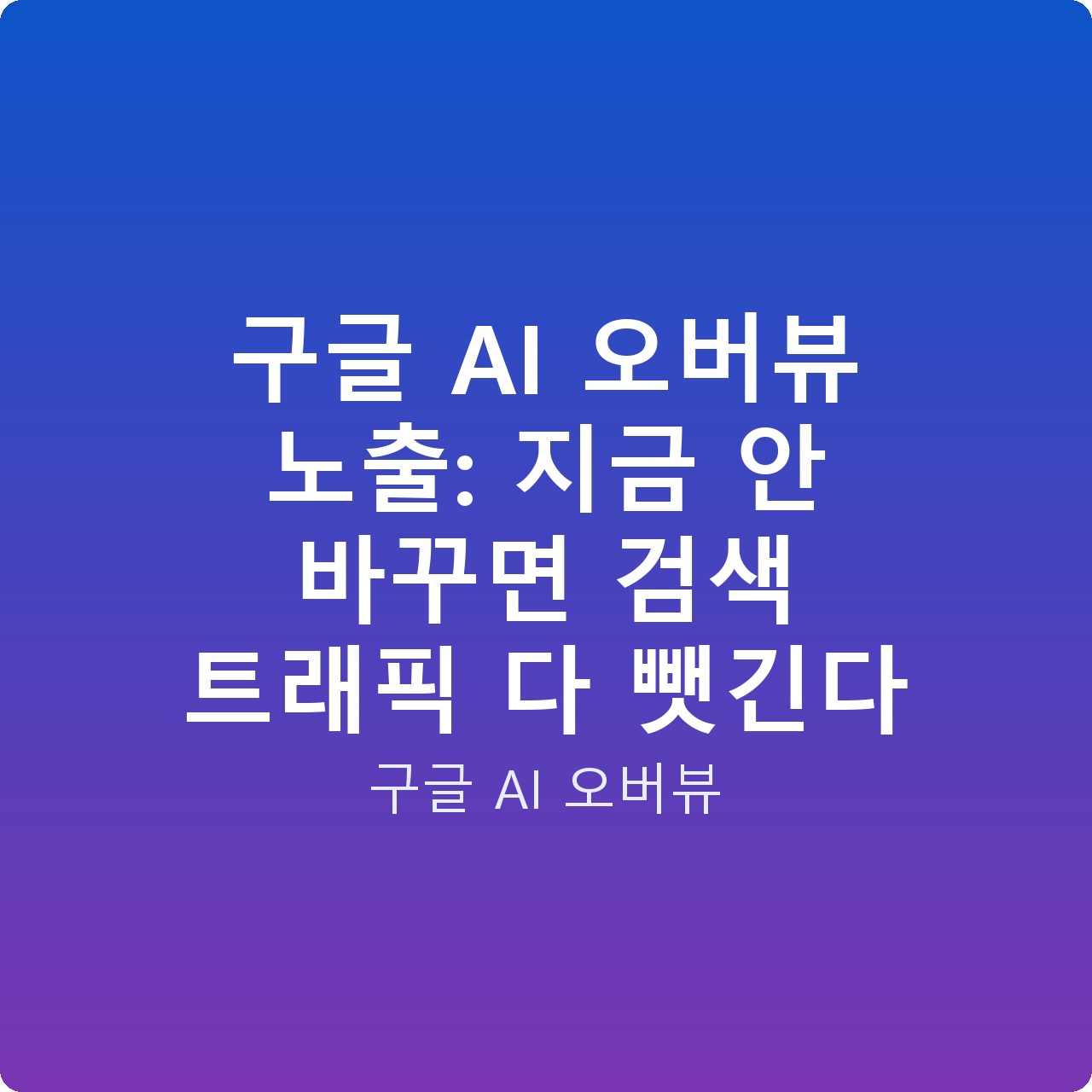 구글 AI 오버뷰 노출: 지금 안 바꾸면 검색 트래픽 다 뺏긴다