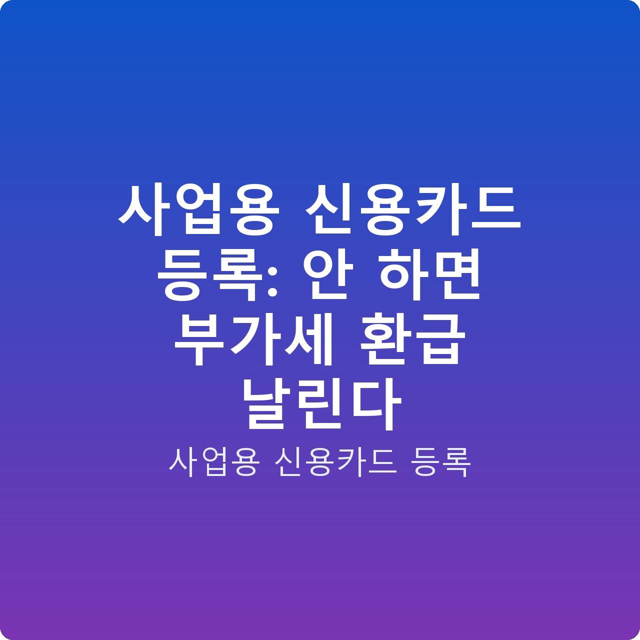 사업용 신용카드 등록: 안 하면 부가세 환급 날린다 사업용 신용카드 등록: 안 하면 부가세 환급 날린다