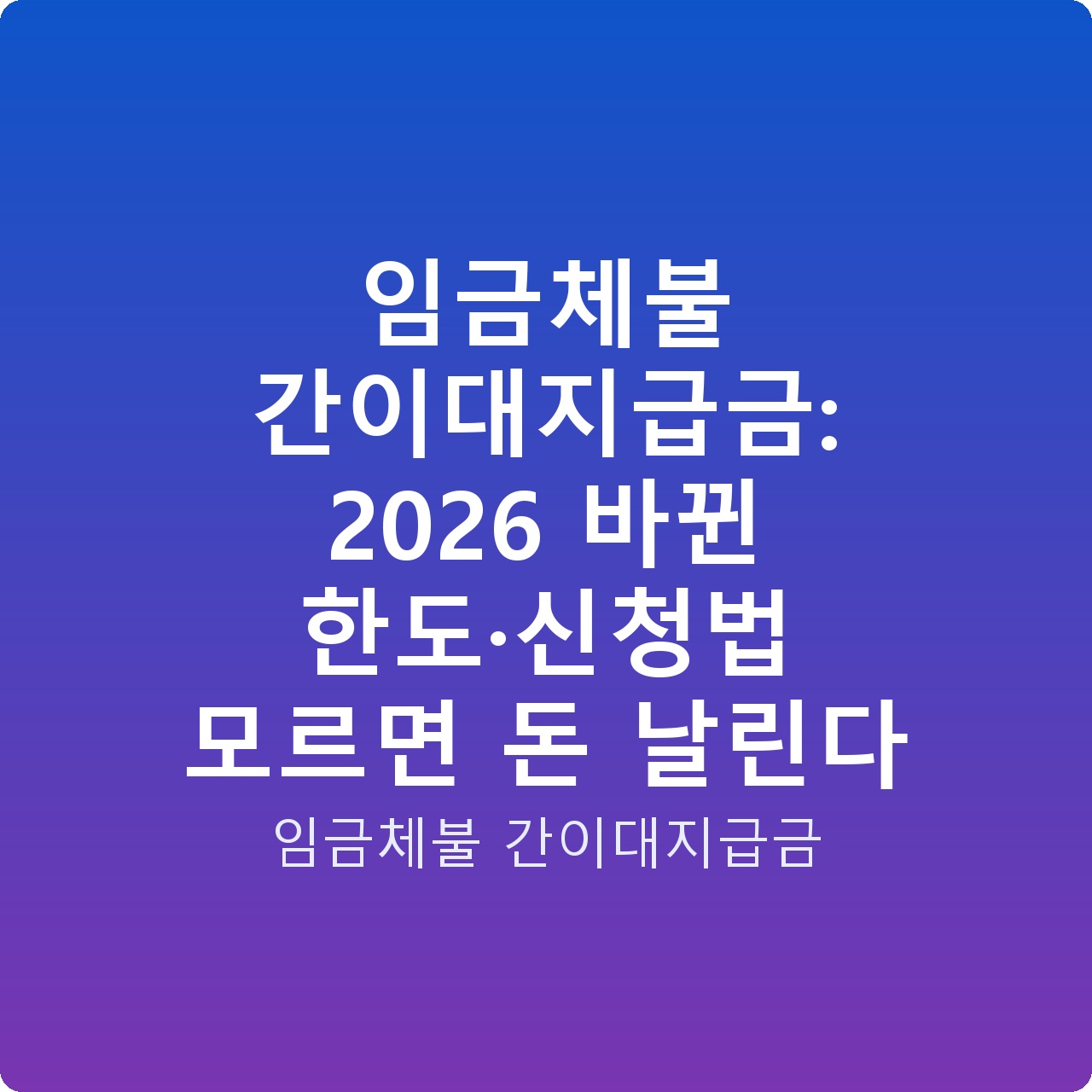 임금체불 간이대지급금: 2026 바뀐 한도·신청법 모르면 돈 날린다