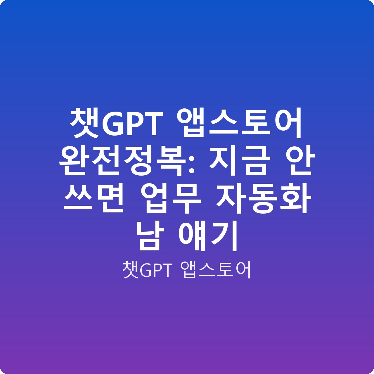 챗GPT 앱스토어 완전정복: 지금 안 쓰면 업무 자동화 남 얘기