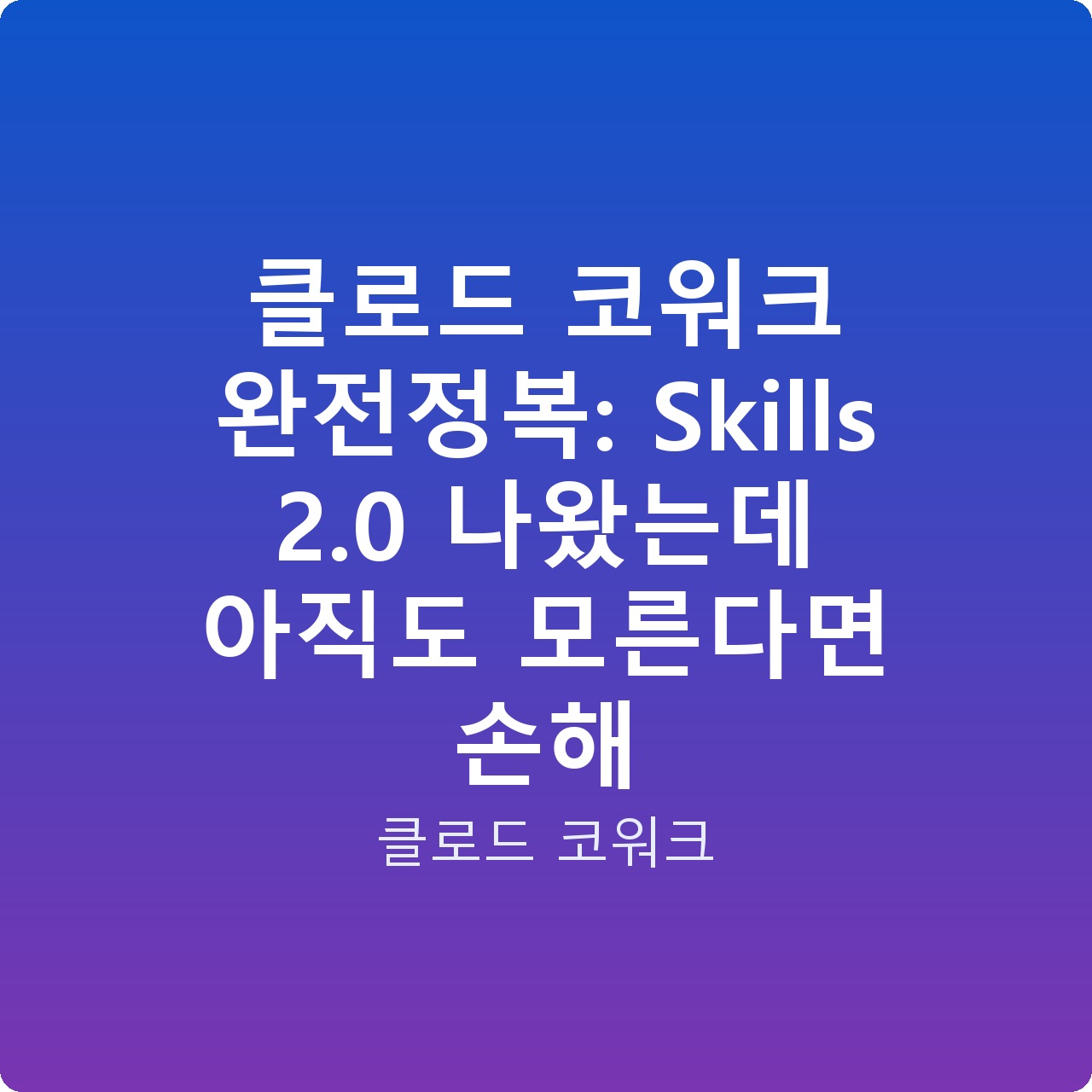 클로드 코워크 완전정복: Skills 2.0 나왔는데 아직도 모른다면 손해