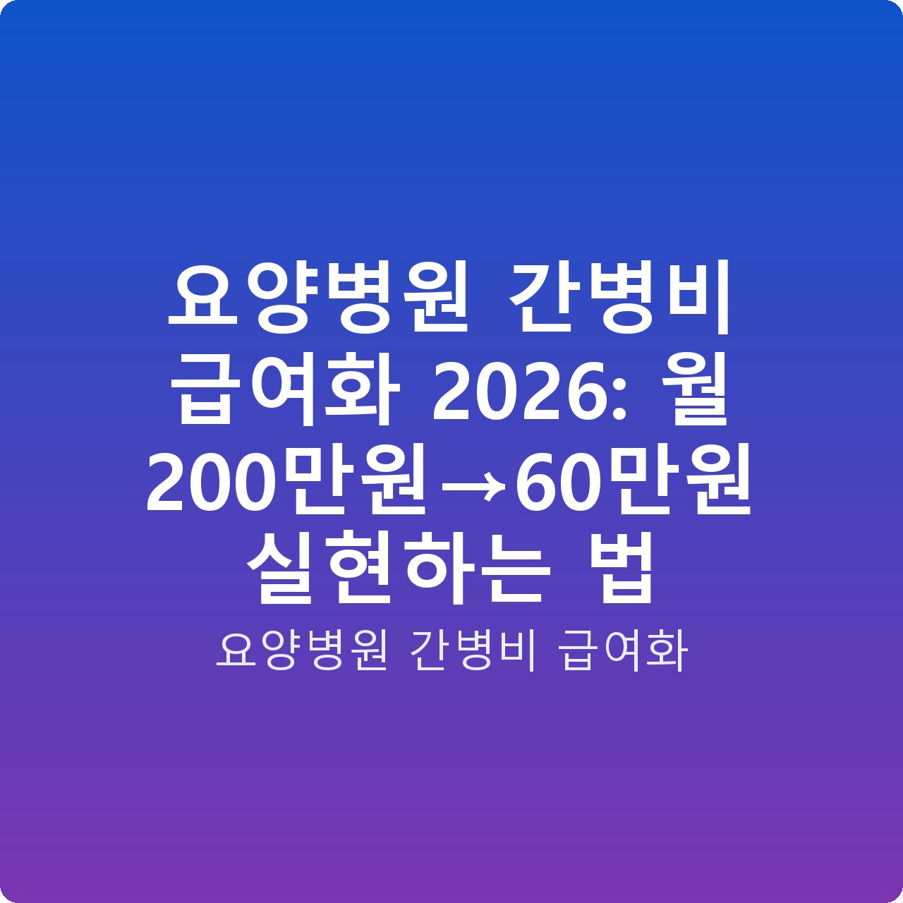 요양병원 간병비 급여화 2026: 월 200만원→60만원 실현하는 법