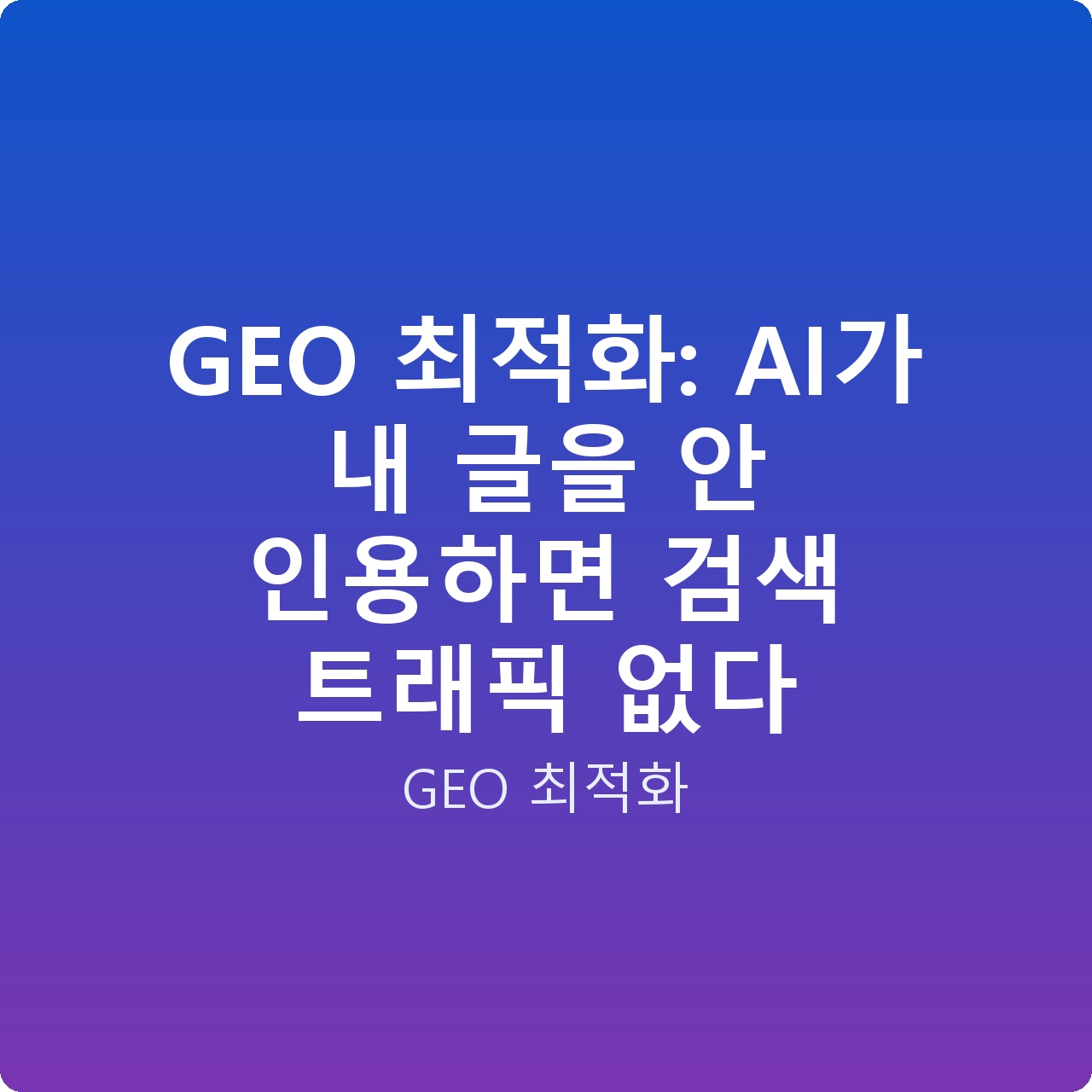 GEO 최적화: AI가 내 글을 안 인용하면 검색 트래픽 없다