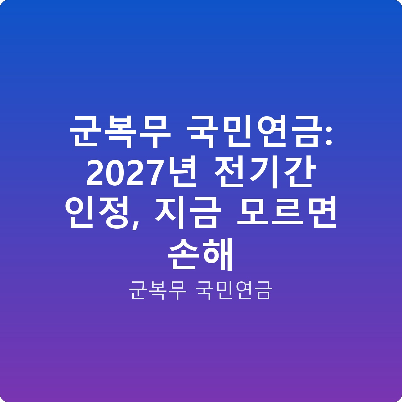 군복무 국민연금: 2027년 전기간 인정, 지금 모르면 손해