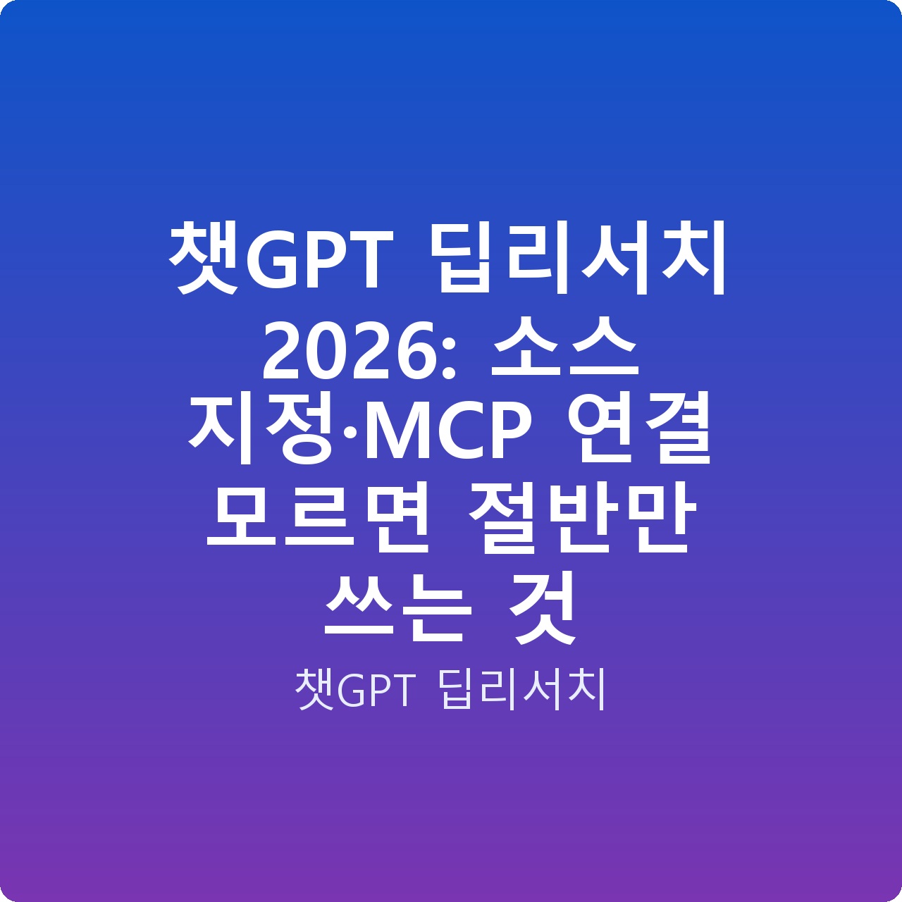 챗GPT 딥리서치 2026: 소스 지정·MCP 연결 모르면 절반만 쓰는 것