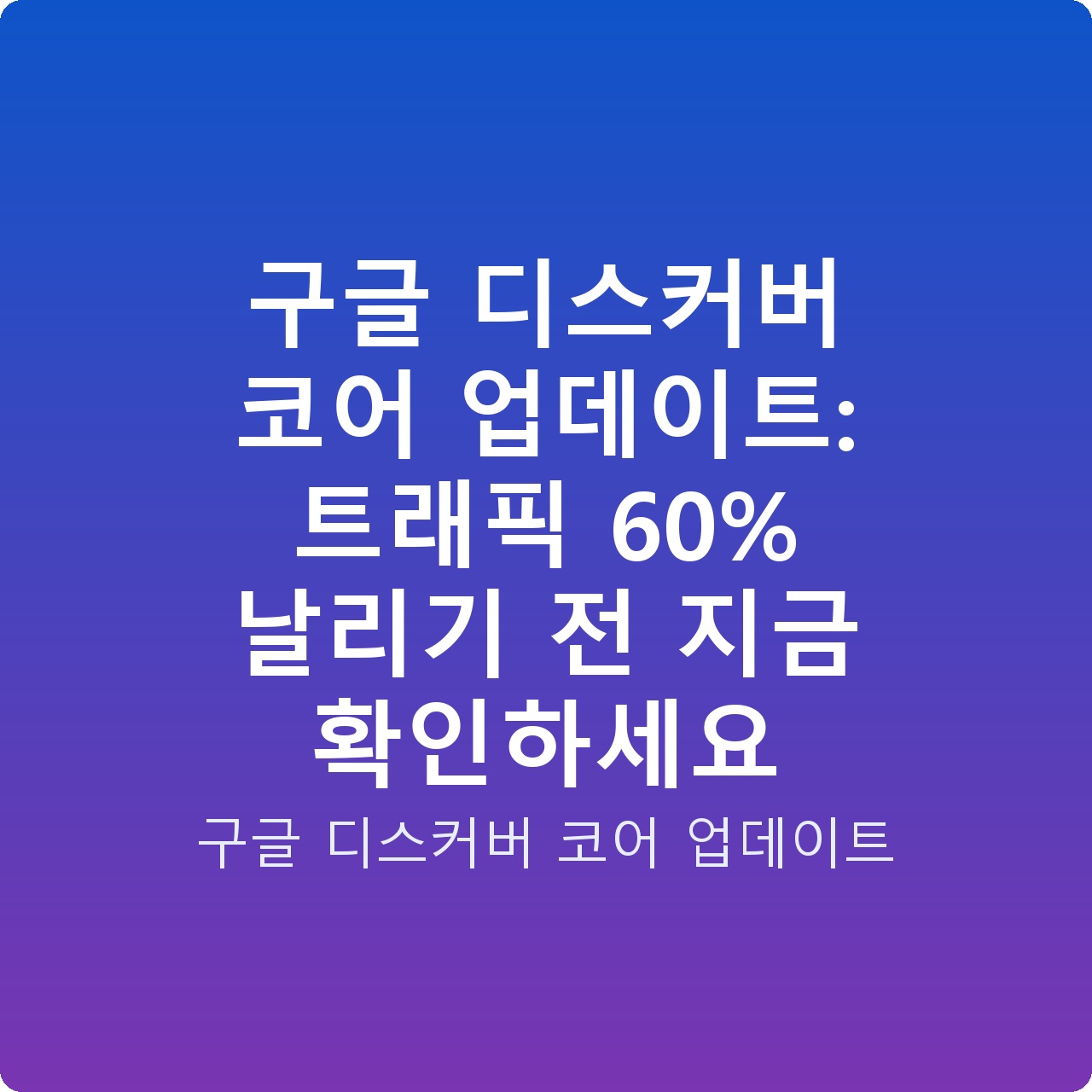 구글 디스커버 코어 업데이트: 트래픽 60% 날리기 전 지금 확인하세요