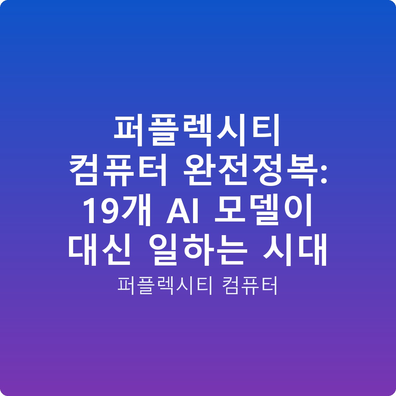 퍼플렉시티 컴퓨터 완전정복: 19개 AI 모델이 대신 일하는 시대