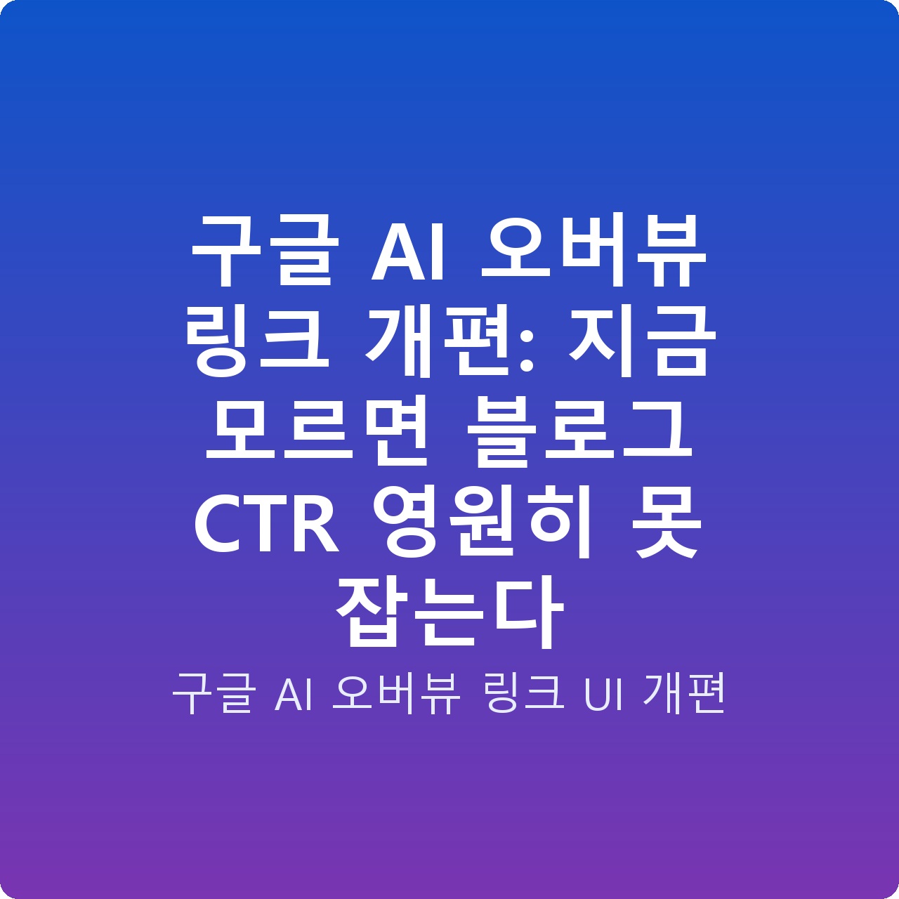 구글 AI 오버뷰 링크 개편: 지금 모르면 블로그 CTR 영원히 못 잡는다