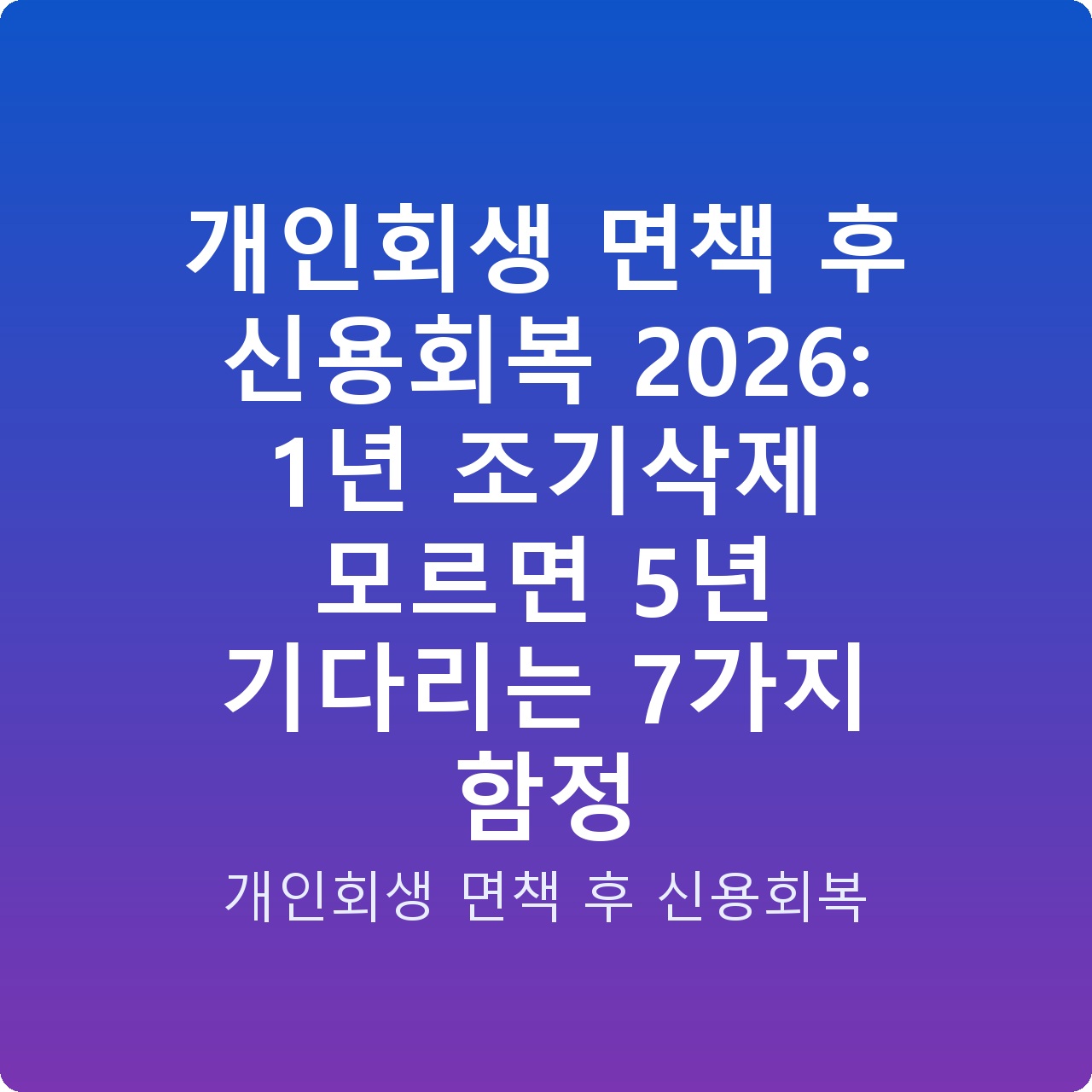 개인회생 면책 후 신용회복 2026: 1년 조기삭제 모르면 5년 기다리는 7가지 함정