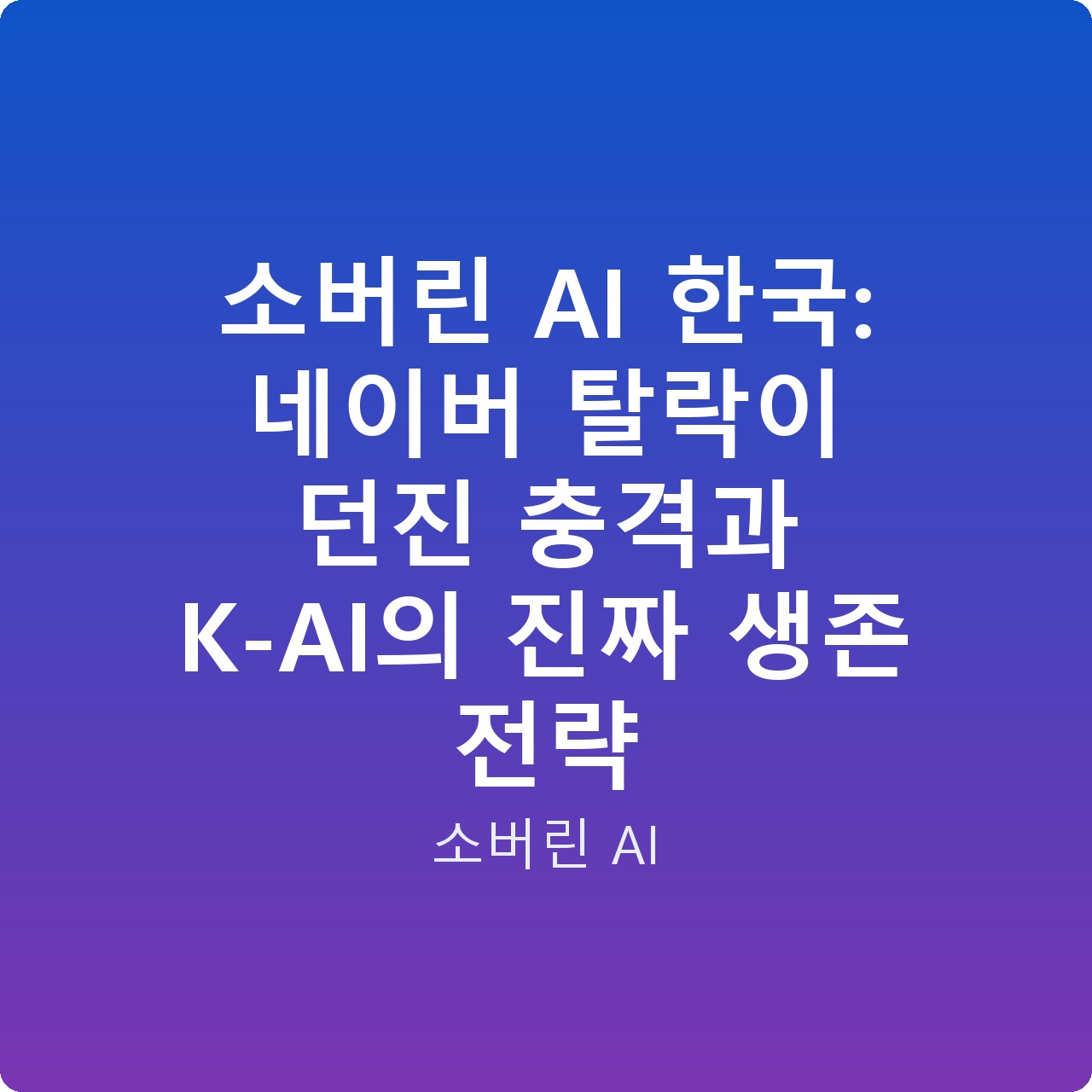 소버린 AI 한국: 네이버 탈락이 던진 충격과 K-AI의 진짜 생존 전략 소버린 AI 한국: 네이버 탈락이 던진 충격과 K-AI의 진짜 생존 전략