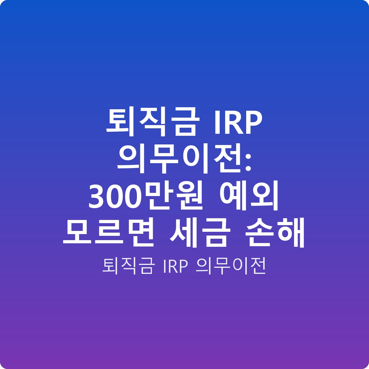 퇴직금 IRP 의무이전: 300만원 예외 모르면 세금 손해