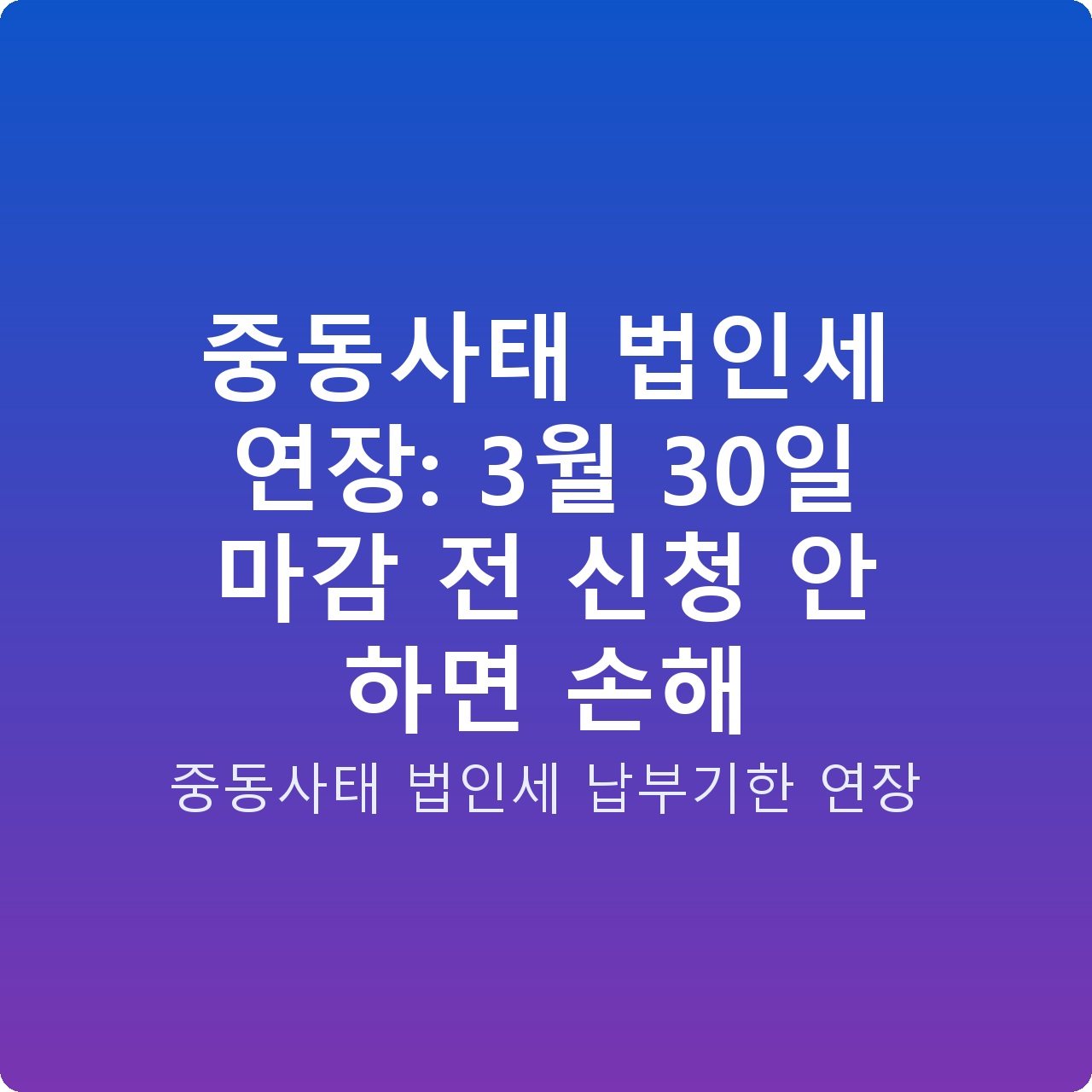 중동사태 법인세 연장: 3월 30일 마감 전 신청 안 하면 손해