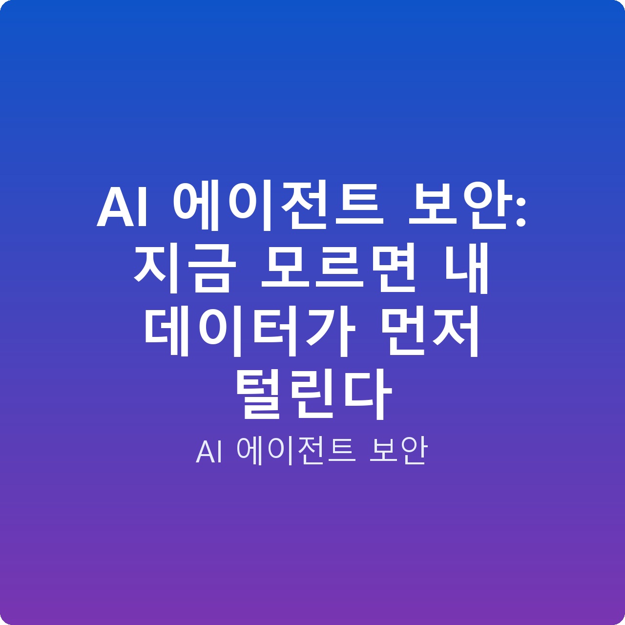 AI 에이전트 보안: 지금 모르면 내 데이터가 먼저 털린다