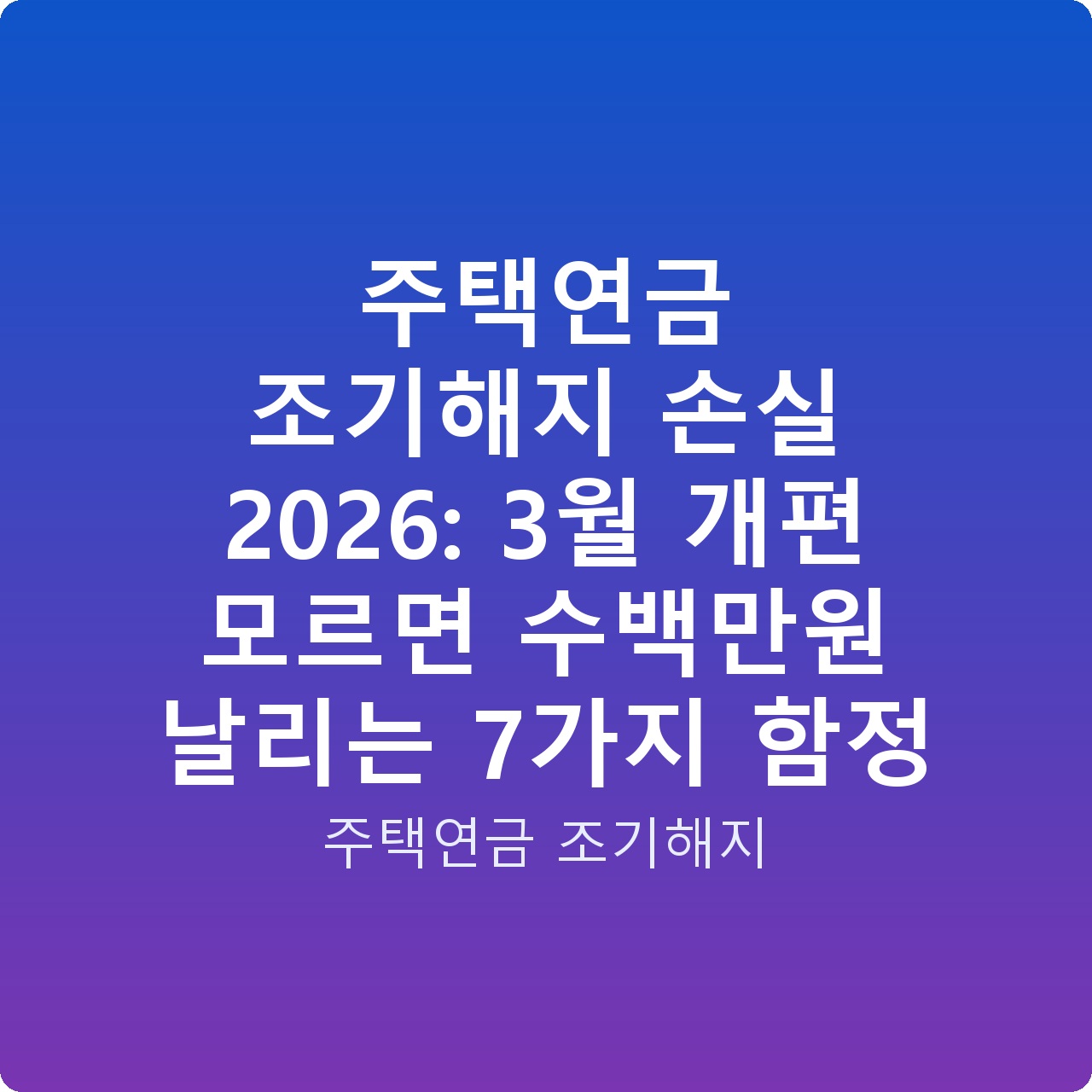 주택연금 조기해지 손실 2026: 3월 개편 모르면 수백만원 날리는 7가지 함정